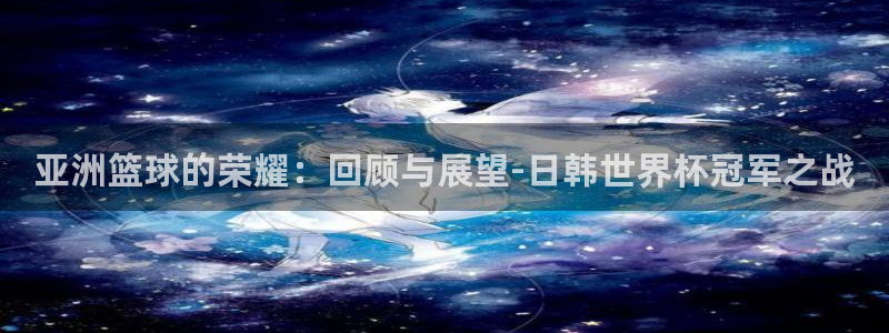 法国杯2026赛程表:亚洲篮球的荣耀:回顾与展望-日韩世界杯冠军之战