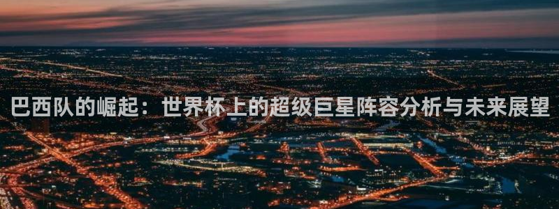 世界杯足球比赛:巴西队的崛起:世界杯上的超级巨星阵容分析与未来展望